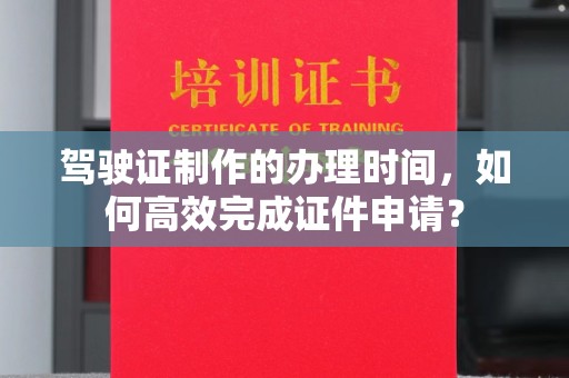 德清驾驶证制作的办理时间，如何高效完成证件申请？