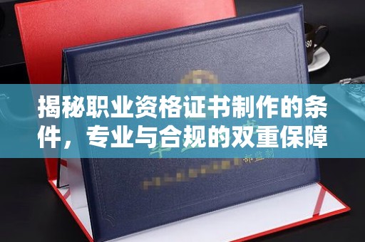 平果揭秘职业资格证书制作的条件，专业与合规的双重保障